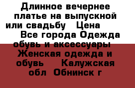 Длинное вечернее платье на выпускной или свадьбу › Цена ­ 11 700 - Все города Одежда, обувь и аксессуары » Женская одежда и обувь   . Калужская обл.,Обнинск г.